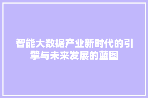 智能大数据产业新时代的引擎与未来发展的蓝图  第1张