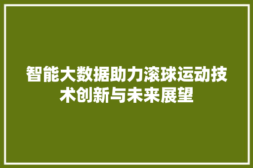 智能大数据助力滚球运动技术创新与未来展望  第1张
