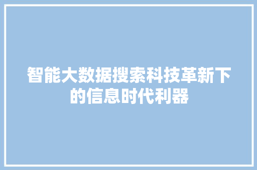 智能大数据搜索科技革新下的信息时代利器