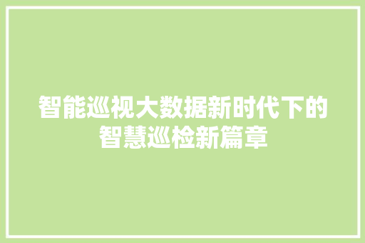 智能巡视大数据新时代下的智慧巡检新篇章