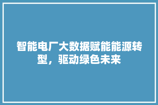 智能电厂大数据赋能能源转型，驱动绿色未来