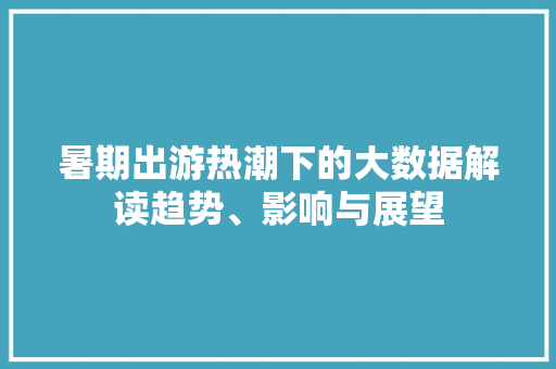 暑期出游热潮下的大数据解读趋势、影响与展望