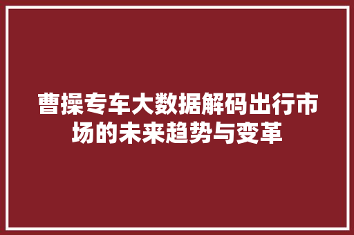 曹操专车大数据解码出行市场的未来趋势与变革