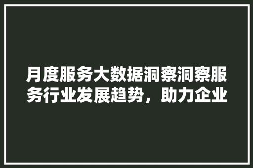 月度服务大数据洞察洞察服务行业发展趋势，助力企业精准决策  第1张