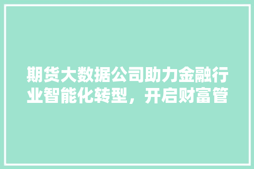 期货大数据公司助力金融行业智能化转型，开启财富管理新篇章