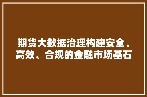 期货大数据治理构建安全、高效、合规的金融市场基石  第1张