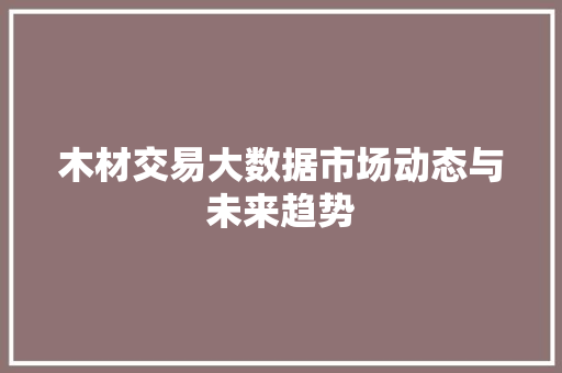 木材交易大数据市场动态与未来趋势