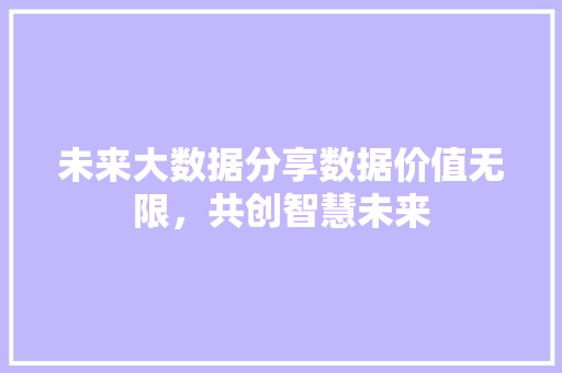 未来大数据分享数据价值无限，共创智慧未来