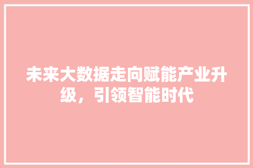 未来大数据走向赋能产业升级，引领智能时代  第1张