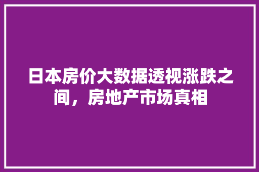 日本房价大数据透视涨跌之间，房地产市场真相