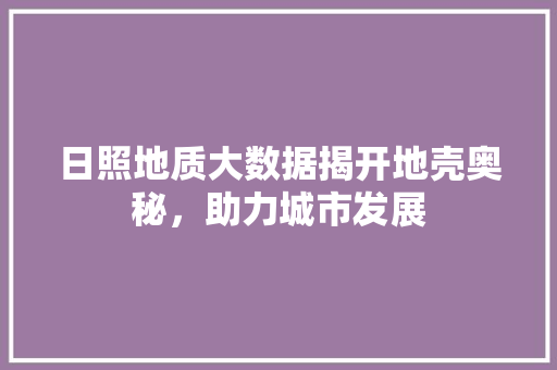 日照地质大数据揭开地壳奥秘，助力城市发展
