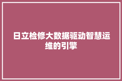 日立检修大数据驱动智慧运维的引擎