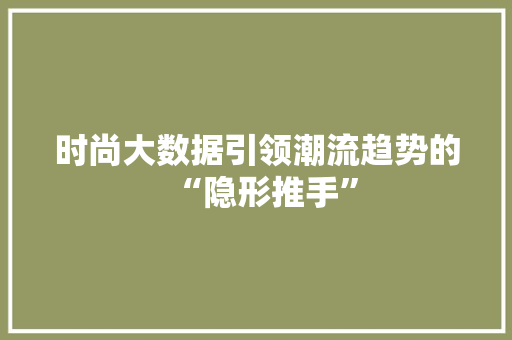 时尚大数据引领潮流趋势的“隐形推手”