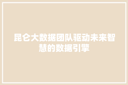昆仑大数据团队驱动未来智慧的数据引擎  第1张