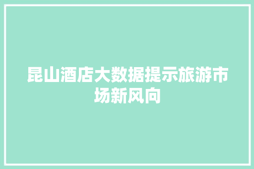 昆山酒店大数据提示旅游市场新风向