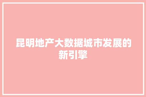昆明地产大数据城市发展的新引擎