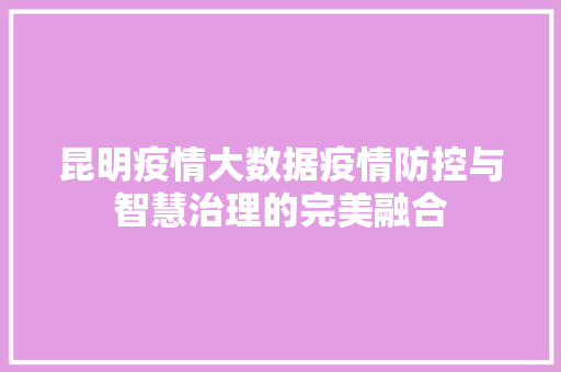 昆明疫情大数据疫情防控与智慧治理的完美融合