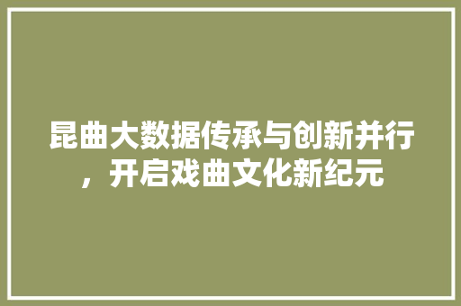 昆曲大数据传承与创新并行，开启戏曲文化新纪元  第1张