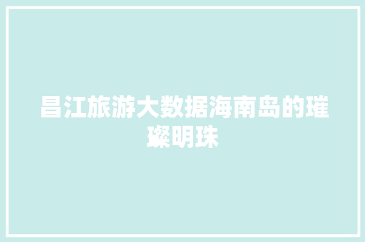 昌江旅游大数据海南岛的璀璨明珠  第1张