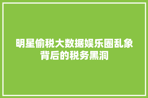 明星偷税大数据娱乐圈乱象背后的税务黑洞  第1张