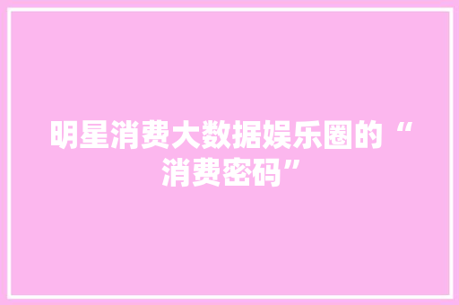明星消费大数据娱乐圈的“消费密码”