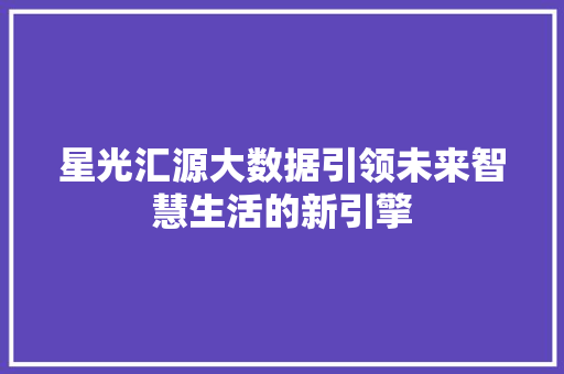 星光汇源大数据引领未来智慧生活的新引擎  第1张
