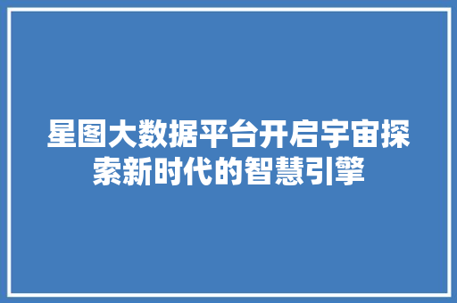 星图大数据平台开启宇宙探索新时代的智慧引擎