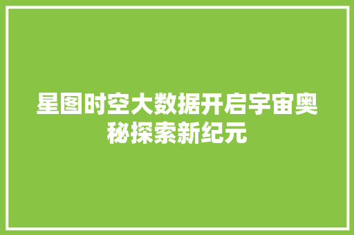 星图时空大数据开启宇宙奥秘探索新纪元