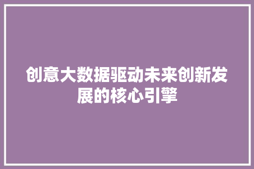 创意大数据驱动未来创新发展的核心引擎