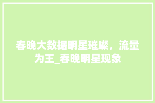 春晚大数据明星璀璨，流量为王_春晚明星现象