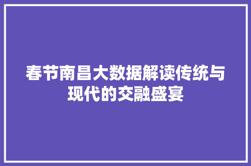 春节南昌大数据解读传统与现代的交融盛宴