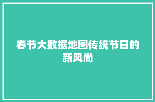 春节大数据地图传统节日的新风尚  第1张
