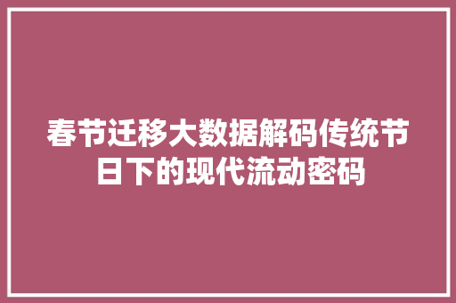 春节迁移大数据解码传统节日下的现代流动密码
