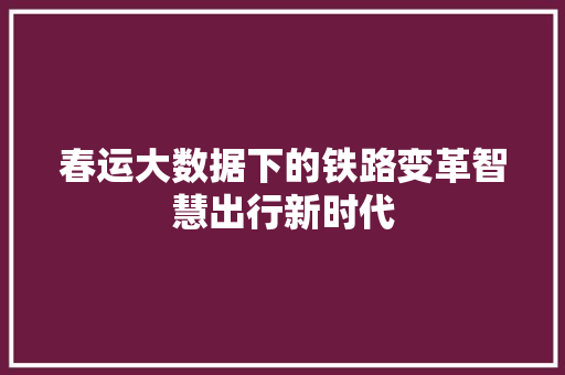 春运大数据下的铁路变革智慧出行新时代  第1张