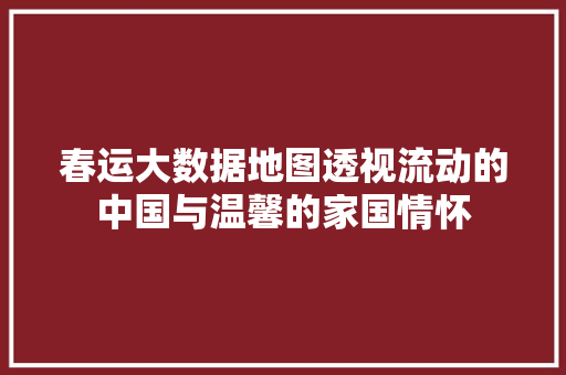 春运大数据地图透视流动的中国与温馨的家国情怀  第1张