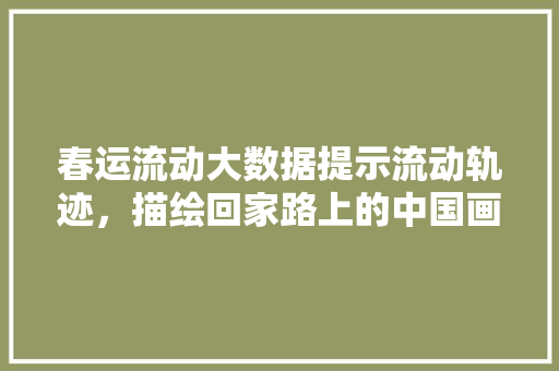 春运流动大数据提示流动轨迹，描绘回家路上的中国画卷