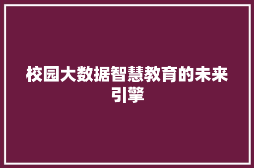 校园大数据智慧教育的未来引擎  第1张