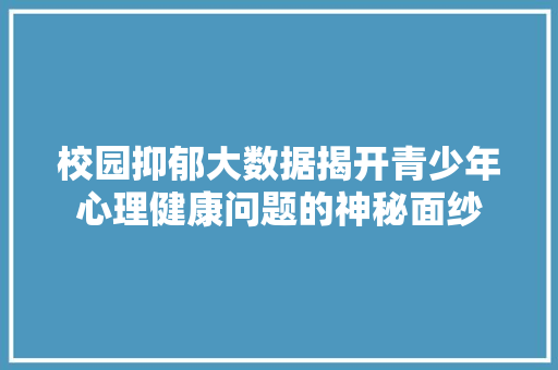 校园抑郁大数据揭开青少年心理健康问题的神秘面纱