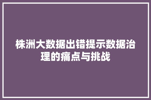 株洲大数据出错提示数据治理的痛点与挑战  第1张