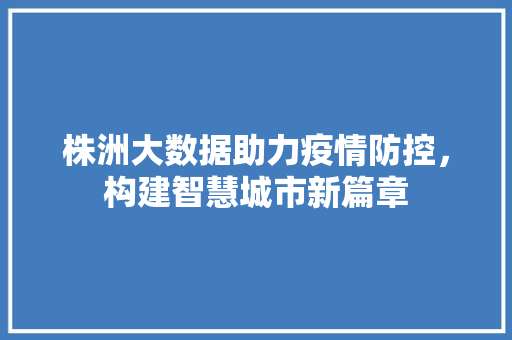 株洲大数据助力疫情防控，构建智慧城市新篇章  第1张