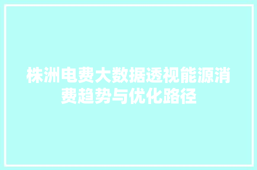 株洲电费大数据透视能源消费趋势与优化路径