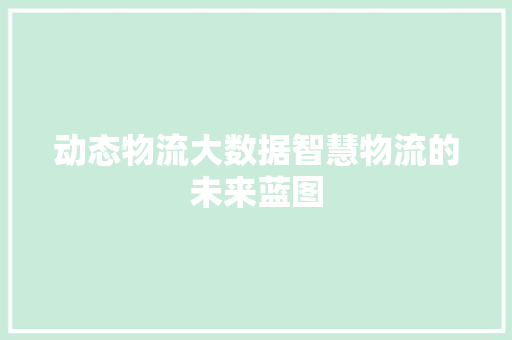 动态物流大数据智慧物流的未来蓝图  第1张