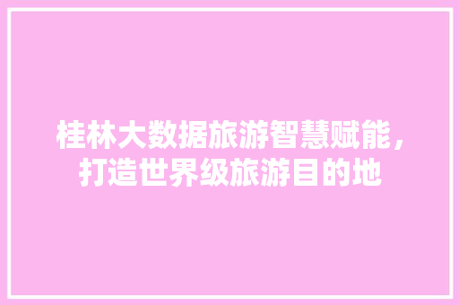 桂林大数据旅游智慧赋能，打造世界级旅游目的地  第1张