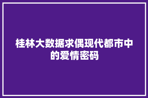 桂林大数据求偶现代都市中的爱情密码