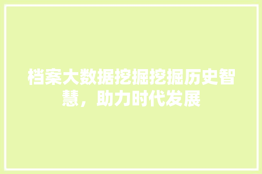 档案大数据挖掘挖掘历史智慧，助力时代发展  第1张