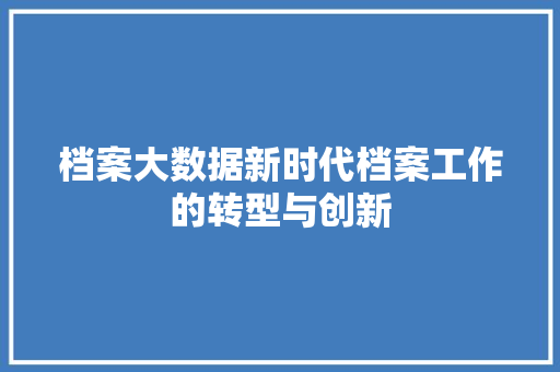 档案大数据新时代档案工作的转型与创新