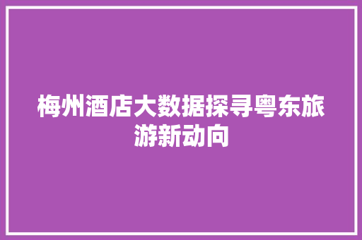 梅州酒店大数据探寻粤东旅游新动向