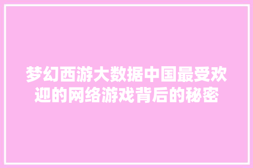梦幻西游大数据中国最受欢迎的网络游戏背后的秘密  第1张