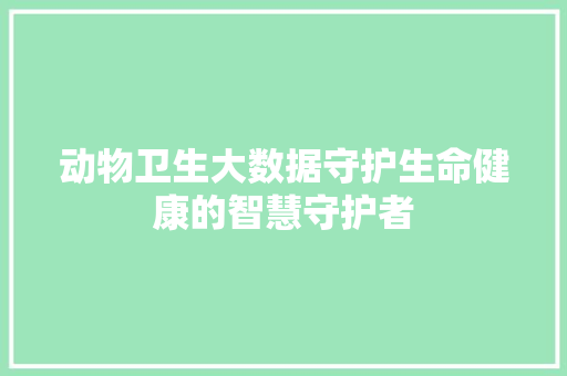 动物卫生大数据守护生命健康的智慧守护者  第1张
