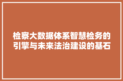检察大数据体系智慧检务的引擎与未来法治建设的基石  第1张